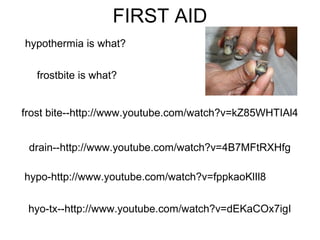 FIRST AID
frost bite--http://www.youtube.com/watch?v=kZ85WHTIAl4
drain--http://www.youtube.com/watch?v=4B7MFtRXHfg
hypo-http://www.youtube.com/watch?v=fppkaoKlIl8
hyo-tx--http://www.youtube.com/watch?v=dEKaCOx7igI
hypothermia is what?
frostbite is what?
 