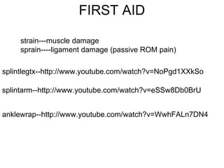 FIRST AID
strain---muscle damage
sprain----ligament damage (passive ROM pain)
splintlegtx--http://www.youtube.com/watch?v=NoPgd1XXkSo
splintarm--http://www.youtube.com/watch?v=eSSw8Db0BrU
anklewrap--http://www.youtube.com/watch?v=WwhFALn7DN4
 