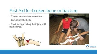 First Aid for broken bone or fracture
- Prevent unnecessary movement
- Immobilize the limb
- Continue supporting the injury until
help arrives.
 