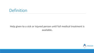 Definition
Help given to a sick or injured person until full medical treatment is
available.
 