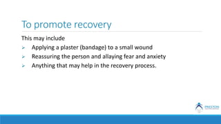 To promote recovery
This may include
 Applying a plaster (bandage) to a small wound
 Reassuring the person and allaying fear and anxiety
 Anything that may help in the recovery process.
 