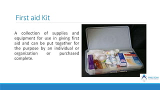 First aid Kit
A collection of supplies and
equipment for use in giving first
aid and can be put together for
the purpose by an individual or
organization or purchased
complete.
 