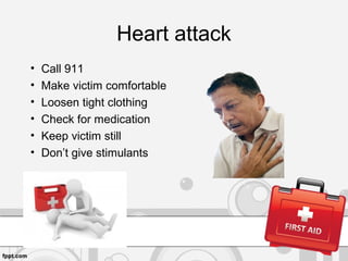 Heart attack
• Call 911
• Make victim comfortable
• Loosen tight clothing
• Check for medication
• Keep victim still
• Don’t give stimulants
 