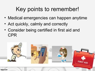 Key points to remember!
• Medical emergencies can happen anytime
• Act quickly, calmly and correctly
• Consider being certified in first aid and
CPR
 