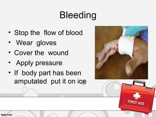 Bleeding
• Stop the flow of blood
• Wear gloves
• Cover the wound
• Apply pressure
• If body part has been
amputated put it on ice
 