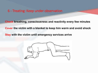 6 - Treating: Keep under observation
Check breathing, consciousness and reactivity every few minutes
Cover the victim with a blanket to keep him warm and avoid shock
Stay with the victim until emergency services arrive
 