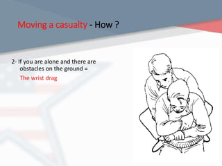 Moving a casualty - How ?
2- If you are alone and there are
obstacles on the ground =
The wrist drag
 