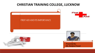 FIRSTAIDANDITSIMPORTANCE
CHRISTIAN TRAINING COLLEGE, LUCKNOW
Presented By:
Ms. Ranjana Prasad
 