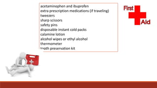 acetaminophen and ibuprofen
extra prescription medications (if traveling)
tweezers
sharp scissors
safety pins
disposable instant cold packs
calamine lotion
alcohol wipes or ethyl alcohol
thermometer
tooth preservation kit
 
