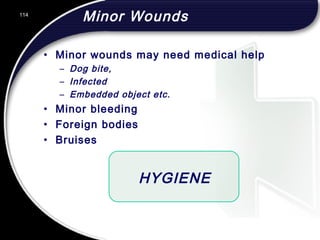 114
Minor Wounds
• Minor wounds may need medical help
– Dog bite,
– Infected
– Embedded object etc.
• Minor bleeding
• Foreign bodies
• Bruises
HYGIENE
 