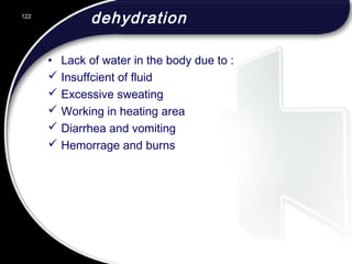 dehydration
• Lack of water in the body due to :
 Insuffcient of fluid
 Excessive sweating
 Working in heating area
 Diarrhea and vomiting
 Hemorrage and burns
122
 