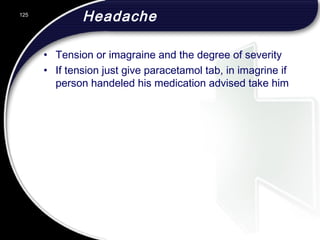 Headache
• Tension or imagraine and the degree of severity
• If tension just give paracetamol tab, in imagrine if
person handeled his medication advised take him
125
 