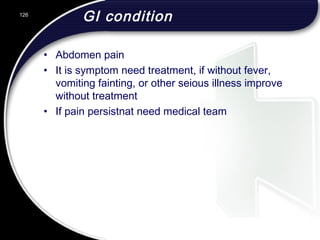GI condition
• Abdomen pain
• It is symptom need treatment, if without fever,
vomiting fainting, or other seious illness improve
without treatment
• If pain persistnat need medical team
126
 