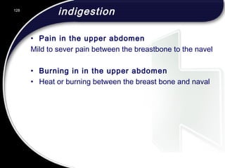 indigestion
• Pain in the upper abdomen
Mild to sever pain between the breastbone to the navel
• Burning in in the upper abdomen
• Heat or burning between the breast bone and naval
128
 