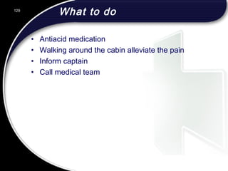 What to do
• Antiacid medication
• Walking around the cabin alleviate the pain
• Inform captain
• Call medical team
129
 
