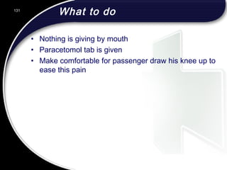 What to do
• Nothing is giving by mouth
• Paracetomol tab is given
• Make comfortable for passenger draw his knee up to
ease this pain
131
 