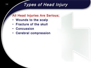 133
Types of Head Injury
All Head Injuries Are Serious;
• Wounds to the scalp
• Fracture of the skull
• Concussion
• Cerebral compression
 