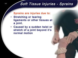 141
Soft Tissue Injuries - Sprains
Sprains are injuries due to:
• Stretching or tearing
ligaments or other tissues at
a joint.
• Caused by a sudden twist or
stretch of a joint beyond it’s
normal motion
141
© 2002 Abertay Nationwide Training
 