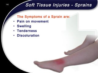 142
Soft Tissue Injuries - Sprains
The Symptoms of a Sprain are:
• Pain on movement
• Swelling
• Tenderness
• Discoluration
142
© 2002 Abertay Nationwide Training
 