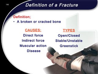 148
CAUSES:
Direct force
Indirect force
Muscular action
Disease
TYPES
Open/Closed
Stable/Unstable
Greenstick
Definition of a Fracture
Definition;
• A broken or cracked bone
148
© 2002 Abertay Nationwide Training
 