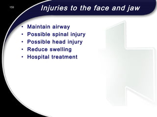 159
Injuries to the face and jaw
• Maintain airway
• Possible spinal injury
• Possible head injury
• Reduce swelling
• Hospital treatment
 
