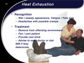 169
Heat Exhaustion
• Recognition
– Wet / sweaty appearance, Fatigue / Pale look
– Headaches with possible cramps
• Treatment
– Remove from offending environment
– Fan / cool patient
– Provide cool drink
– Advise to see doctor or dial
999 if they
deteriorate
169
© 2002 Abertay Nationwide Training
 