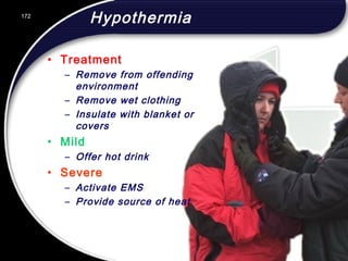172
Hypothermia
• Treatment
– Remove from offending
environment
– Remove wet clothing
– Insulate with blanket or
covers
• Mild
– Offer hot drink
• Severe
– Activate EMS
– Provide source of heat
172
© 2002 Abertay Nationwide Training
 