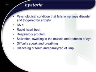 hysteria
• Psychological condition that falls in nervous disorder
and triggered by anxiety
• S& s
• Rapid heart beat
• Respiratory problem
• Salivation, swelling in the muscle and redness of eye
• Diffculty speak and breathing
• Clenching of teeth and paralyzed of limp
174
 