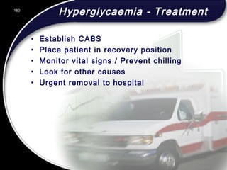180
Hyperglycaemia - Treatment
• Establish CABS
• Place patient in recovery position
• Monitor vital signs / Prevent chilling
• Look for other causes
• Urgent removal to hospital
180
© 2002 Abertay Nationwide Training
 