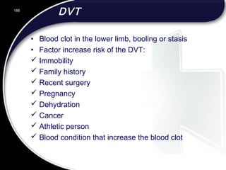 DVT
• Blood clot in the lower limb, booling or stasis
• Factor increase risk of the DVT:
 Immobility
 Family history
 Recent surgery
 Pregnancy
 Dehydration
 Cancer
 Athletic person
 Blood condition that increase the blood clot
186
 