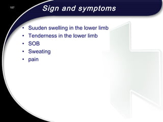 Sign and symptoms
• Suuden swelling in the lower limb
• Tenderness in the lower limb
• SOB
• Sweating
• pain
187
 