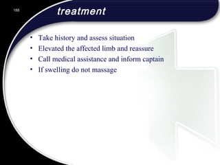 treatment
• Take history and assess situation
• Elevated the affected limb and reassure
• Call medical assistance and inform captain
• If swelling do not massage
188
 