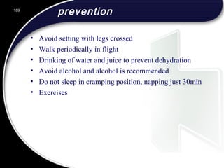 prevention
• Avoid setting with legs crossed
• Walk periodically in flight
• Drinking of water and juice to prevent dehydration
• Avoid alcohol and alcohol is recommended
• Do not sleep in cramping position, napping just 30min
• Exercises
189
 