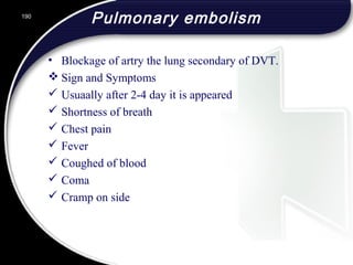 Pulmonary embolism
• Blockage of artry the lung secondary of DVT.
 Sign and Symptoms
 Usuaally after 2-4 day it is appeared
 Shortness of breath
 Chest pain
 Fever
 Coughed of blood
 Coma
 Cramp on side
190
 