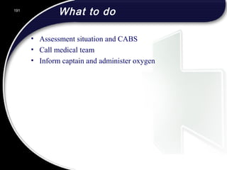 What to do
• Assessment situation and CABS
• Call medical team
• Inform captain and administer oxygen
191
 