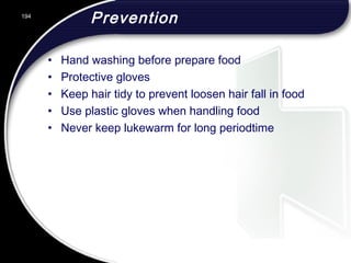 Prevention
• Hand washing before prepare food
• Protective gloves
• Keep hair tidy to prevent loosen hair fall in food
• Use plastic gloves when handling food
• Never keep lukewarm for long periodtime
194
 