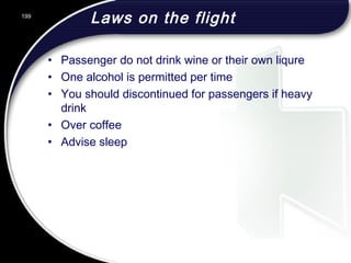 Laws on the flight
• Passenger do not drink wine or their own liqure
• One alcohol is permitted per time
• You should discontinued for passengers if heavy
drink
• Over coffee
• Advise sleep
199
 
