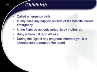 Childbirth
• Called emergency birth
• In any case any happen outside of the hospital called
emergency
• In the flight do not deleveries baby mother do
• Baby is born full term 40 wks
• During the flight if any pregnant informed you it is
labored start to prepare the board
200
 