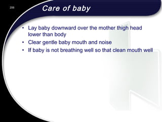 Care of baby
• Lay baby downward over the mother thigh head
lower than body
• Clear gentle baby mouth and noise
• If baby is not breathing well so that clean mouth well
206
 