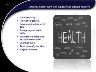 Personal health care and cleanliness should observe
 Hand washing
 Protective gloves
 Keep vaccination up to
date
 Eating regular meal
daily
 Minimize smoking and
alcohol assumption
 Exercise daily
 Take care of your skin
 Regular shower
23
 