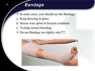 Bandage
 In some cases, you should use the Bandage :
a. Keep dressing in place
b. Secure wire splint in fracture condition
c. To help control bleeding
 Do not Bandage too tightly why???
29
 