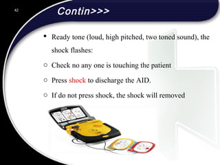 Contin>>>
 Ready tone (loud, high pitched, two toned sound), the
shock flashes:
o Check no any one is touching the patient
o Press shock to discharge the AID.
o If do not press shock, the shock will removed
42
 