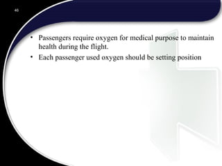 • Passengers require oxygen for medical purpose to maintain
health during the flight.
• Each passenger used oxygen should be setting position
46
 