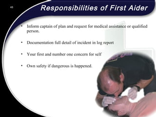 48
Responsibilities of First Aider
• Inform captain of plan and request for medical assistance or qualified
person.
• Documentation full detail of incident in log report
• Your first and number one concern for self
• Own safety if dangerous is happened.
48
© 2002 Abertay Nationwide Training
 