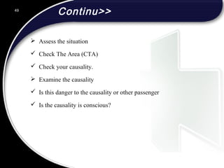 Continu>>
 Assess the situation
 Check The Area (CTA)
 Check your causality.
 Examine the causality
 Is this danger to the causality or other passenger
 Is the causality is conscious?
49
 