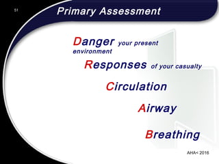 AHA< 2016
51
Primary Assessment
Breathing
Circulation
Responses of your casualty
Danger your present
environment
Airway
 