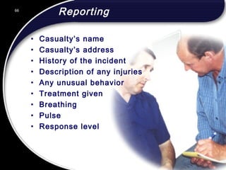 66
Reporting
• Casualty’s name
• Casualty’s address
• History of the incident
• Description of any injuries
• Any unusual behavior
• Treatment given
• Breathing
• Pulse
• Response level
66
© 2002 Abertay Nationwide Training
 