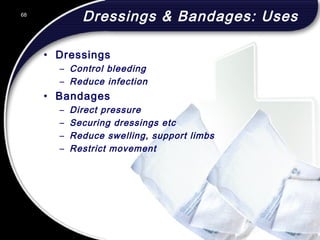 68
Dressings & Bandages: Uses
• Dressings
– Control bleeding
– Reduce infection
• Bandages
– Direct pressure
– Securing dressings etc
– Reduce swelling, support limbs
– Restrict movement
68
© 2002 Abertay Nationwide Training
 