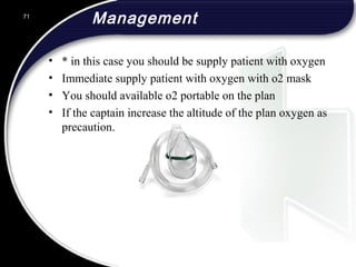 Management
• * in this case you should be supply patient with oxygen
• Immediate supply patient with oxygen with o2 mask
• You should available o2 portable on the plan
• If the captain increase the altitude of the plan oxygen as
precaution.
71
 