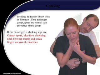 73
Chocking
Is caused by food or object stuck
in the throat , if the passenger
cough, speak and normal skin
encourage him to cough
If the passenger is choking sign are
Cannot speak, blue face, clutching
neck between thumb and index
finger, an loss of conscious
 